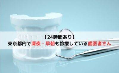 【24時間あり】東京都内で深夜・早朝も診療している歯医者さん6選